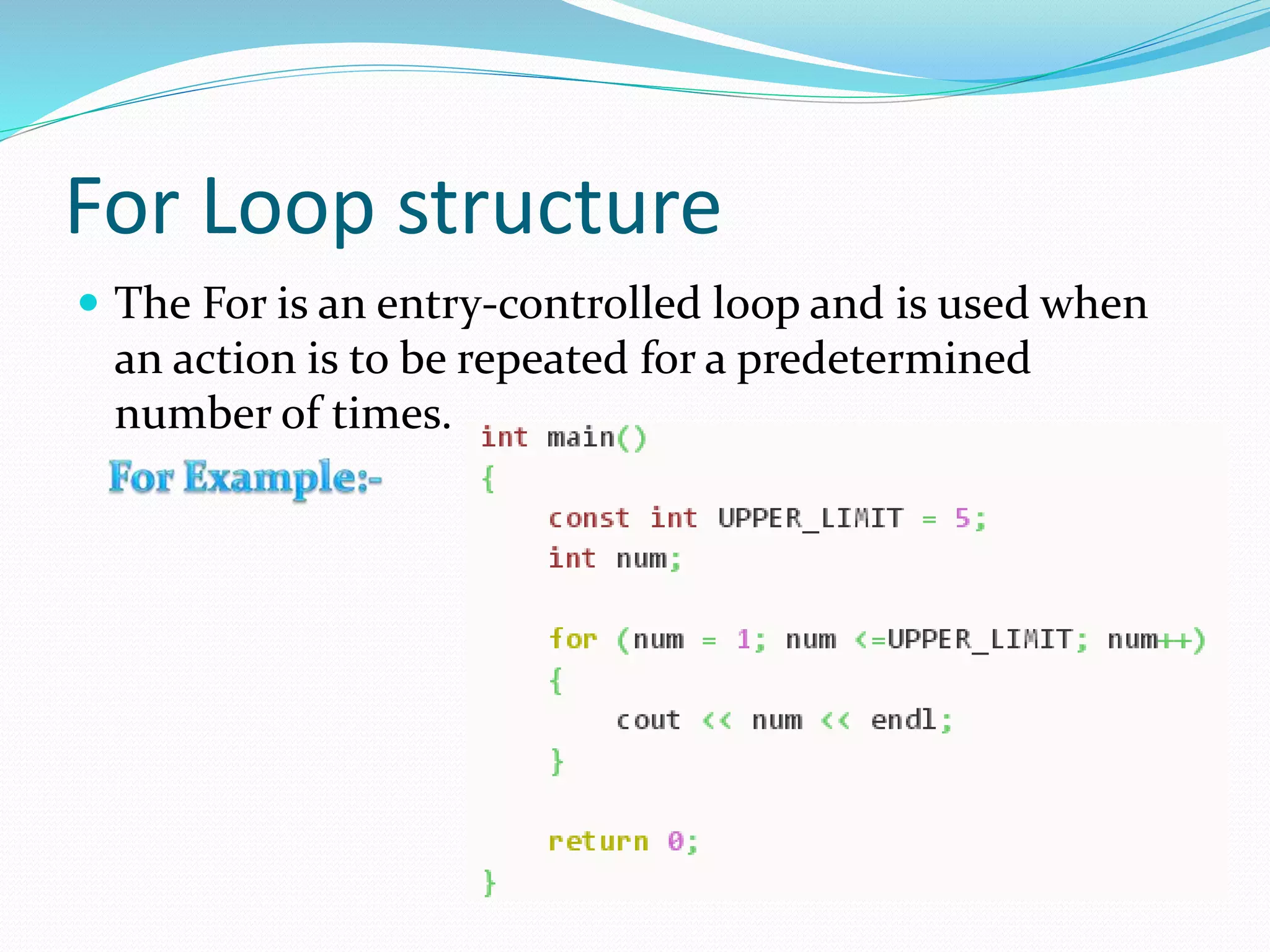 For Loop structure
The For is an entry-controlled loop and is used when
an action is to be repeated for a predetermined
number of times.