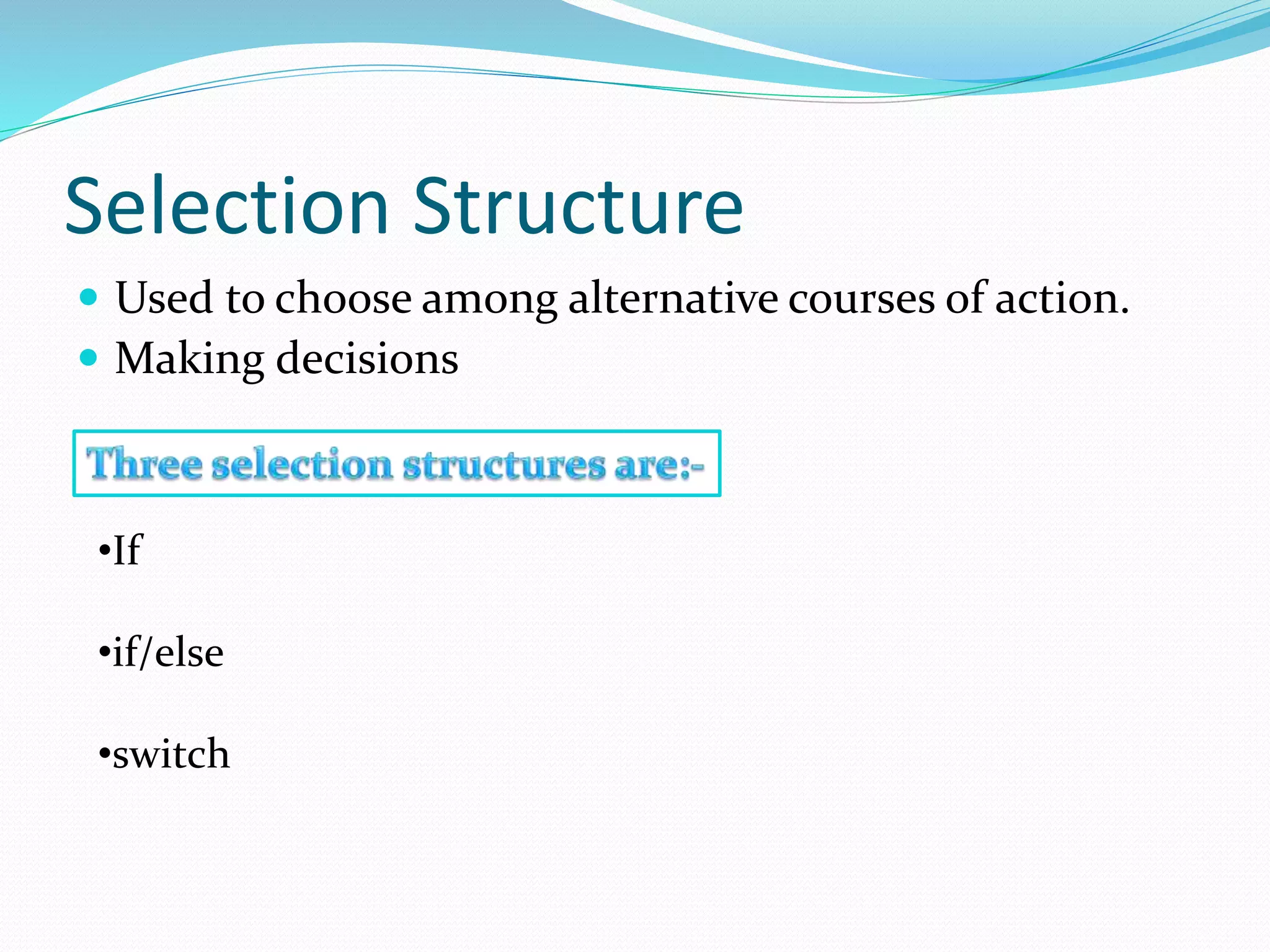 Selection Structure
Used to choose among alternative courses of action.
Making decisions
•If
•if/else
•switch
