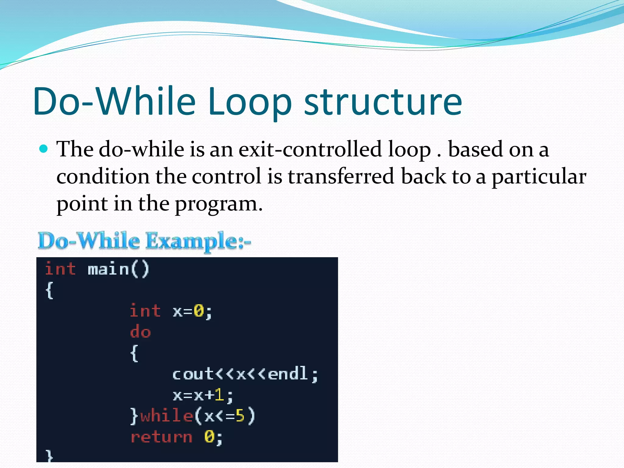 Do-While Loop structure
The do-while is an exit-controlled loop . based on a
condition the control is transferred back to a particular
point in the program.