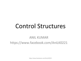 Control Structures
ANIL KUMAR
https://www.facebook.com/AniLK0221
https://www.facebook.com/AniLK0221
 