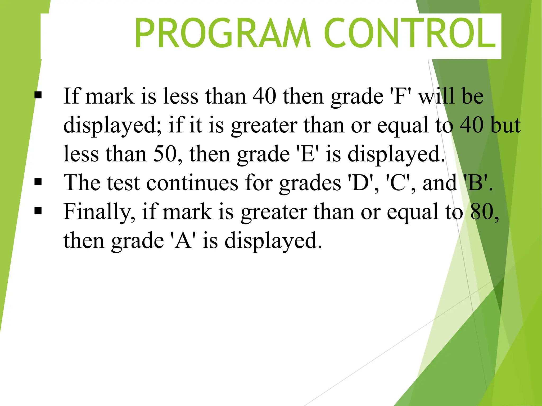 PROGRAM CONTROL  If mark is less than 40 then grade 'F' will be displayed; if it is greater than or equal to 40 but less than 50, then grade 'E' is displayed.  The test continues for grades 'D', 'C', and 'B'.  Finally, if mark is greater than or equal to 80, then grade 'A' is displayed. 