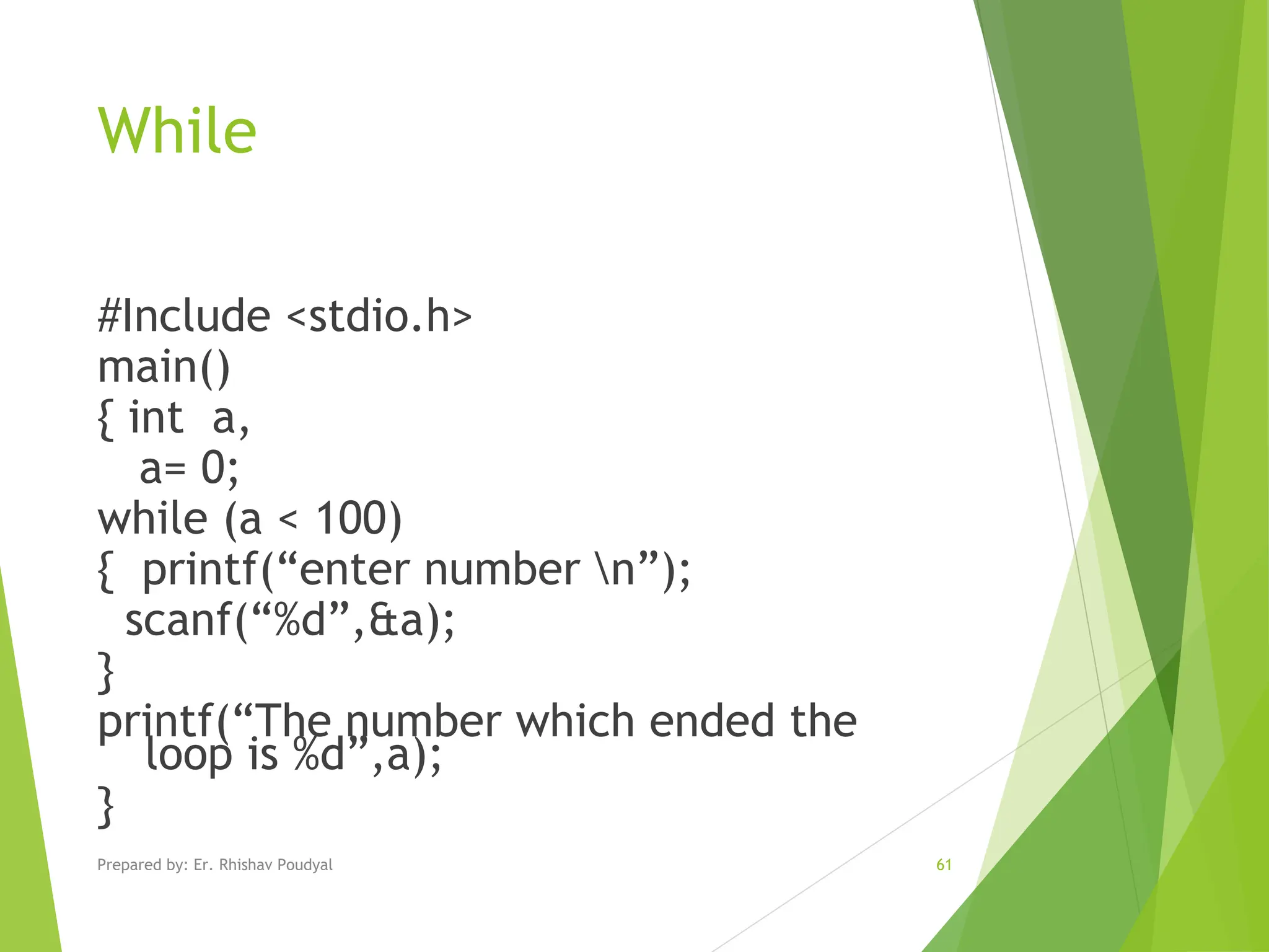 While #Include <stdio.h> main() { int a, a= 0; while (a < 100) { printf(“enter number n”); scanf(“%d”,&a); } printf(“The number which ended the loop is %d”,a); } Prepared by: Er. Rhishav Poudyal 61 