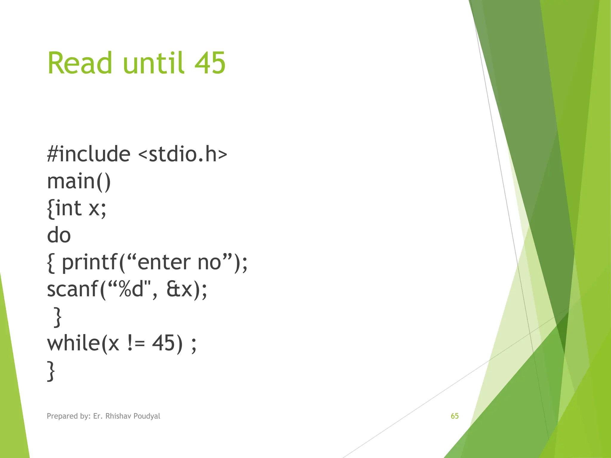 Read until 45 #include <stdio.h> main() {int x; do { printf(“enter no”); scanf(“%d", &x); } while(x != 45) ; } Prepared by: Er. Rhishav Poudyal 65 