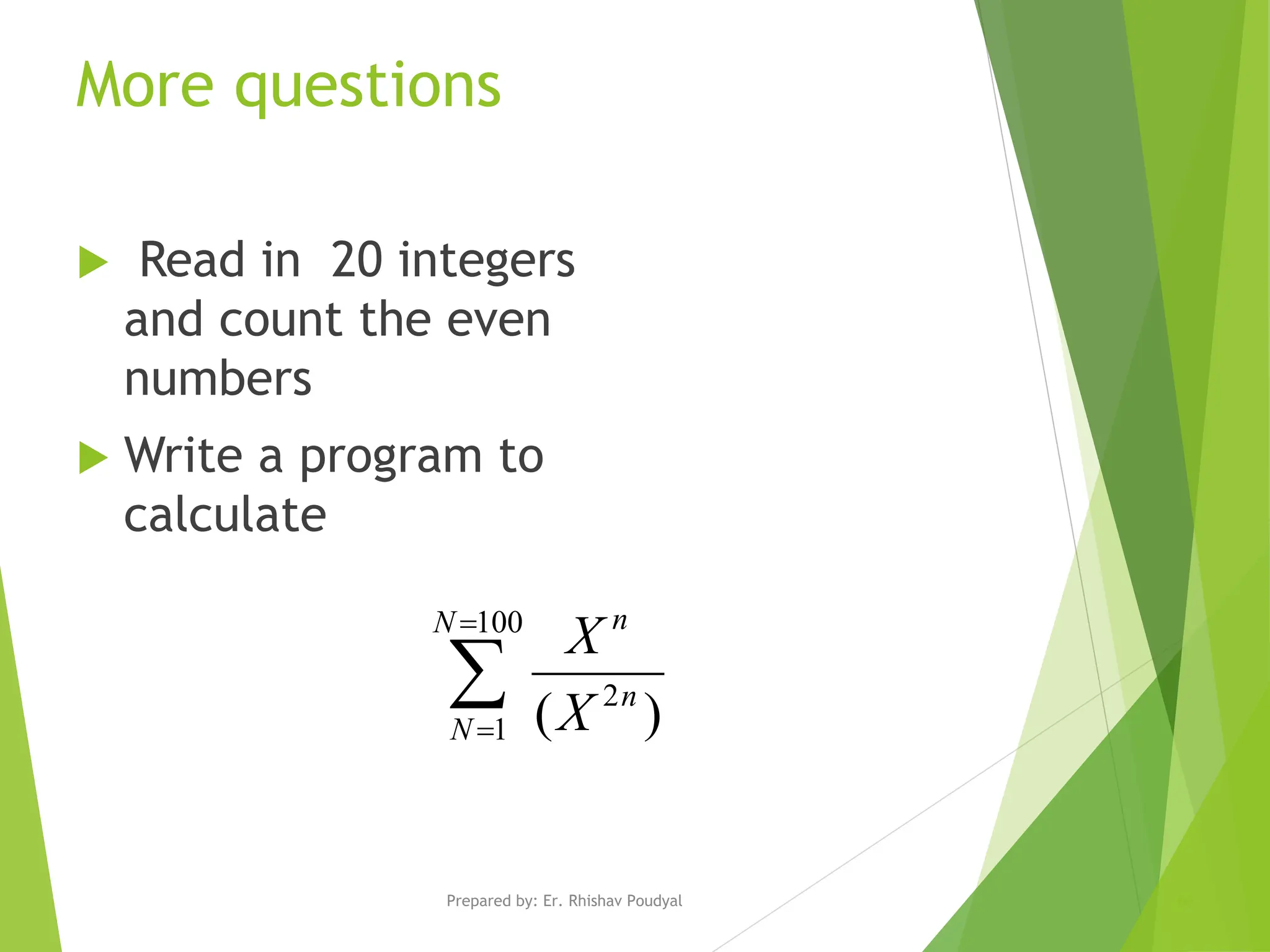 More questions  Read in 20 integers and count the even numbers  Write a program to calculate    100 1 2 ) ( N N n n X X Prepared by: Er. Rhishav Poudyal 66 