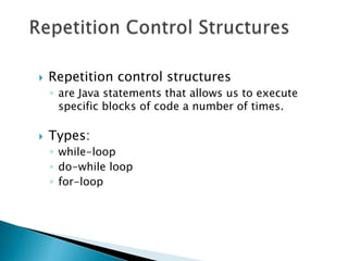    Repetition control structures
    ◦ are Java statements that allows us to execute
      specific blocks of code a number of times.

   Types:
    ◦ while-loop
    ◦ do-while loop
    ◦ for-loop
 