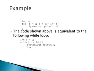 int i;
        for( i = 0; i < 10; i++ ){
             System.out.println(i);
        }
   The code shown above is equivalent to the
    following while loop.
       int i = 0;
       while( i < 10 ){
            System.out.print(i);
            i++;
       }
 