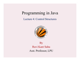 Programming in Java
Lecture 4: Control Structures
By
Ravi Kant Sahu
Asst. Professor, LPU
 