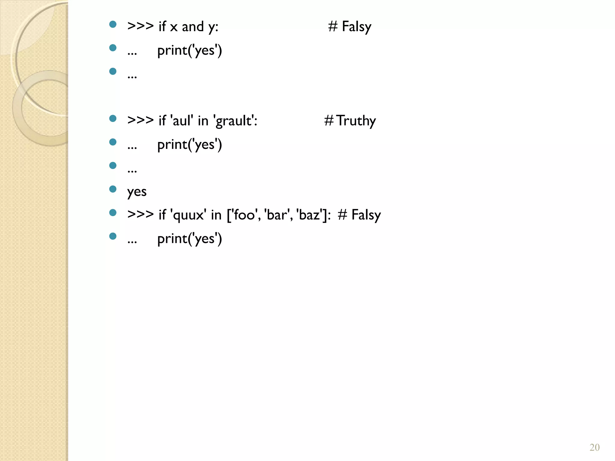  >>> if x and y: # Falsy
 ... print('yes')
 ...
 >>> if 'aul' in 'grault': # Truthy
 ... print('yes')
 ...
 yes
 >>> if 'quux' in ['foo', 'bar', 'baz']: # Falsy
 ... print('yes')
20
 