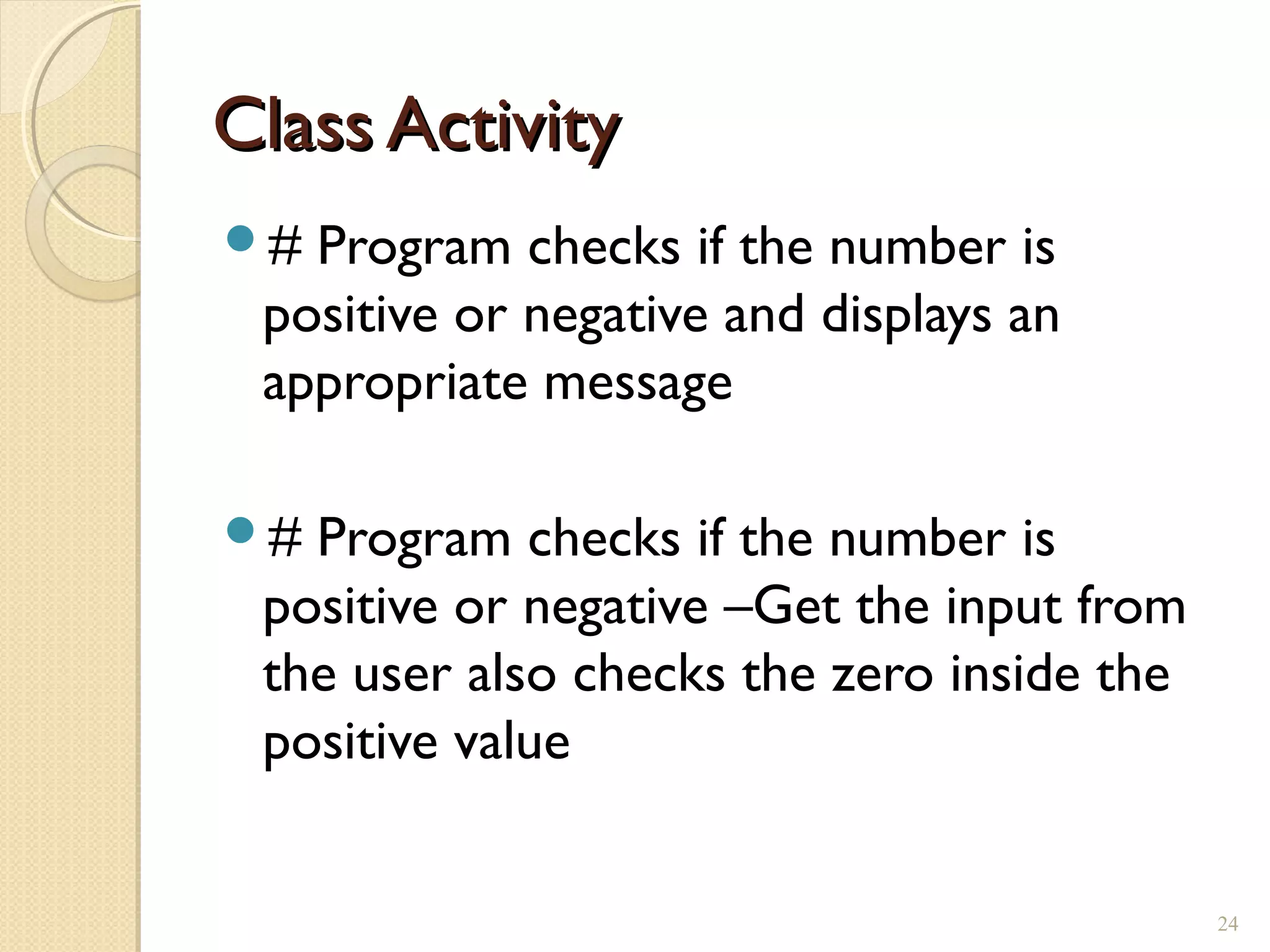 Class ActivityClass Activity
# Program checks if the number is
positive or negative and displays an
appropriate message
# Program checks if the number is
positive or negative –Get the input from
the user also checks the zero inside the
positive value
24
 
