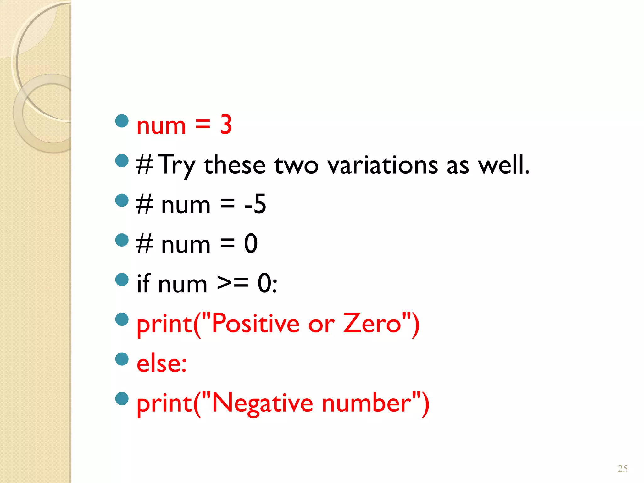 num = 3
# Try these two variations as well.
# num = -5
# num = 0
if num >= 0:
print("Positive or Zero")
else:
print("Negative number")
25
 