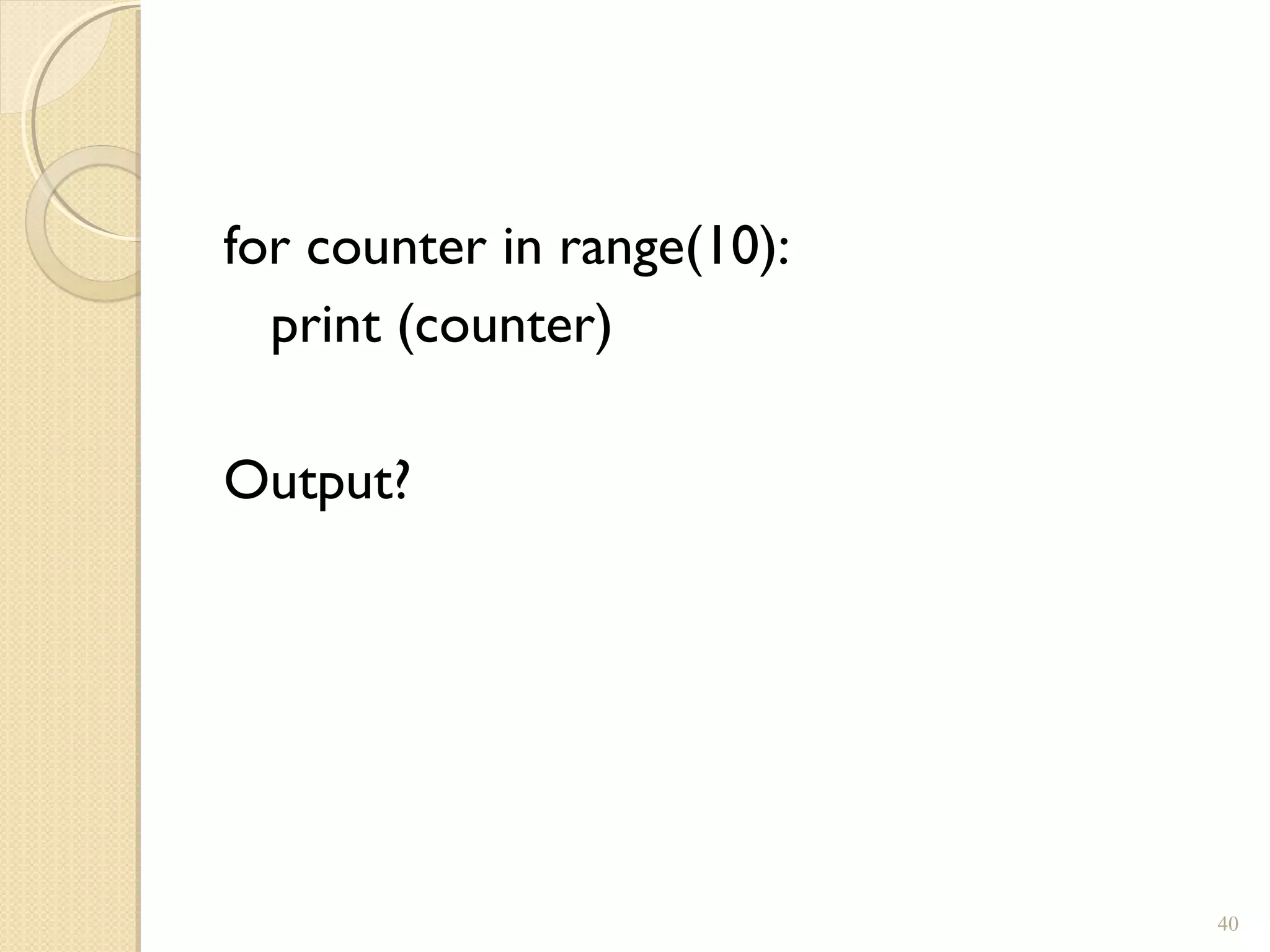 for counter in range(10):
print (counter)
Output?
40
 