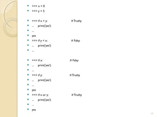  >>> x = 0
 >>> y = 5
 >>> if x < y: # Truthy
 ... print('yes')
 ...
 yes
 >>> if y < x: # Falsy
 ... print('yes')
 ...
 >>> if x: # Falsy
 ... print('yes')
 ...
 >>> if y: # Truthy
 ... print('yes')
 ...
 yes
 >>> if x or y: # Truthy
 ... print('yes')
 ...
 yes
19
 