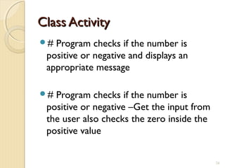 Class ActivityClass Activity
# Program checks if the number is
positive or negative and displays an
appropriate message
# Program checks if the number is
positive or negative –Get the input from
the user also checks the zero inside the
positive value
24
 