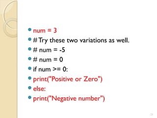 num = 3
# Try these two variations as well.
# num = -5
# num = 0
if num >= 0:
print("Positive or Zero")
else:
print("Negative number")
25
 