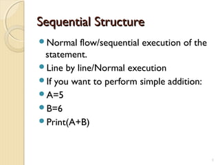 Sequential StructureSequential Structure
Normal flow/sequential execution of the
statement.
Line by line/Normal execution
If you want to perform simple addition:
A=5
B=6
Print(A+B)
5
 