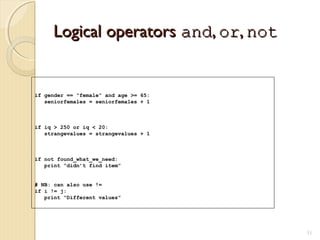 Logical operatorsLogical operators andand,, oror,, notnot
51
if gender == “female” and age >= 65:
seniorfemales = seniorfemales + 1
if iq > 250 or iq < 20:
strangevalues = strangevalues + 1
if not found_what_we_need:
print “didn’t find item”
# NB: can also use !=
if i != j:
print “Different values”
 