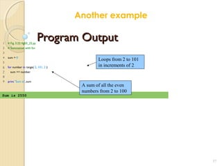 Program OutputProgram Output1 # Fig. 3.22: fig03_22.py
2 # Summation with for.
3
4 sum = 0
5
6 for number in range( 2, 101, 2 ):
7 sum += number
8
9 print "Sum is", sum
57
Sum is 2550
Loops from 2 to 101
in increments of 2
A sum of all the even
numbers from 2 to 100
Another example
 