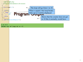 Program OutputProgram Output
1 # Fig. 3.24: fig03_24.py
2 # Using the break statement in a for structure.
3
4 for x in range( 1, 11 ):
5
6 if x == 5:
7 break
8
9 print x,
10
11 print "nBroke out of loop at x =", x
59
1 2 3 4
Broke out of loop at x = 5
Shows that the counter does not get
to 10 like it normally would have
When x equals 5 the loop breaks.
Only up to 4 will be displayed
The loop will go from 1 to 10
 