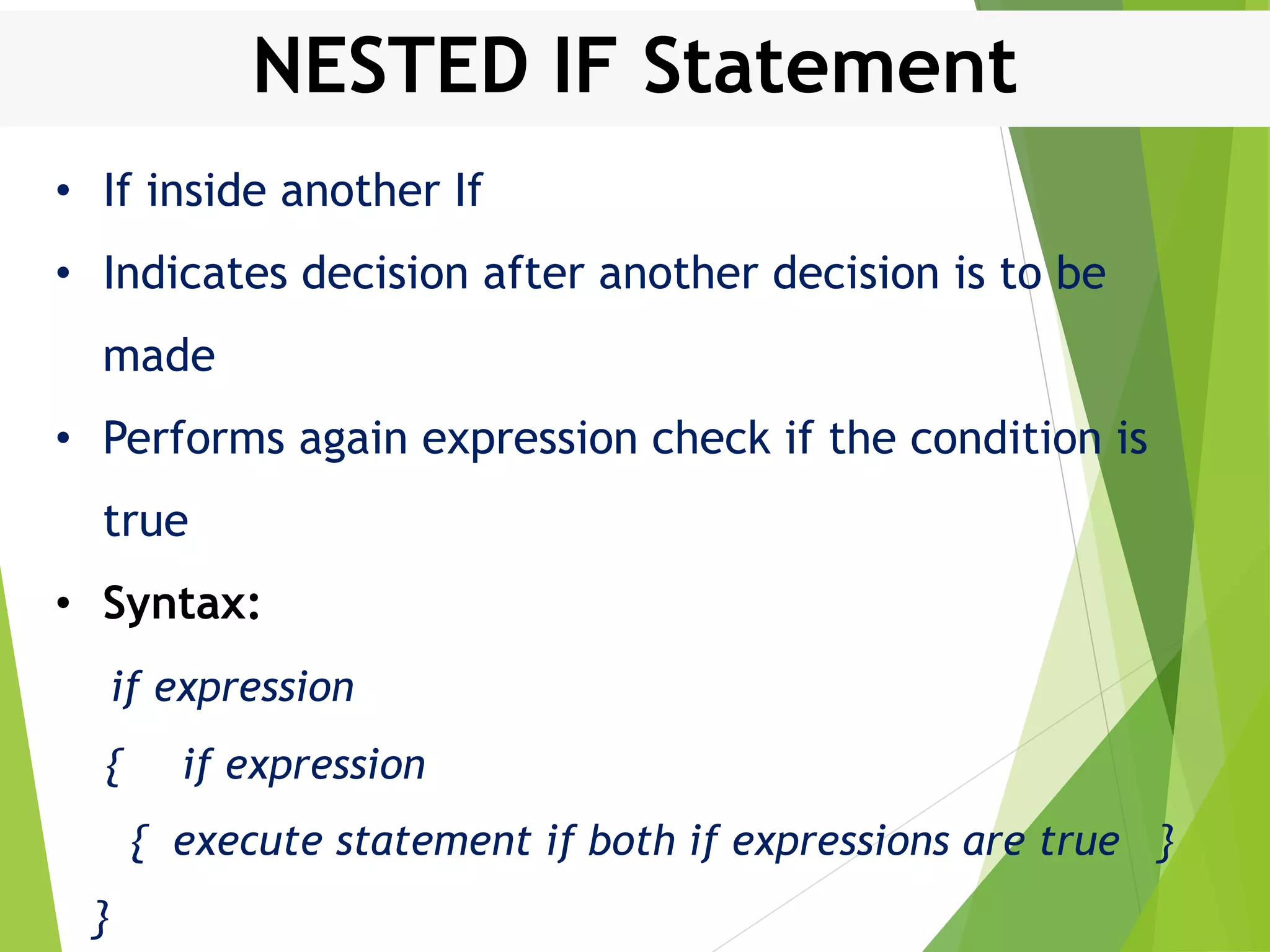 NESTED IF Statement • If inside another If • Indicates decision after another decision is to be made • Performs again expression check if the condition is true • Syntax: if expression { if expression { execute statement if both if expressions are true } } 