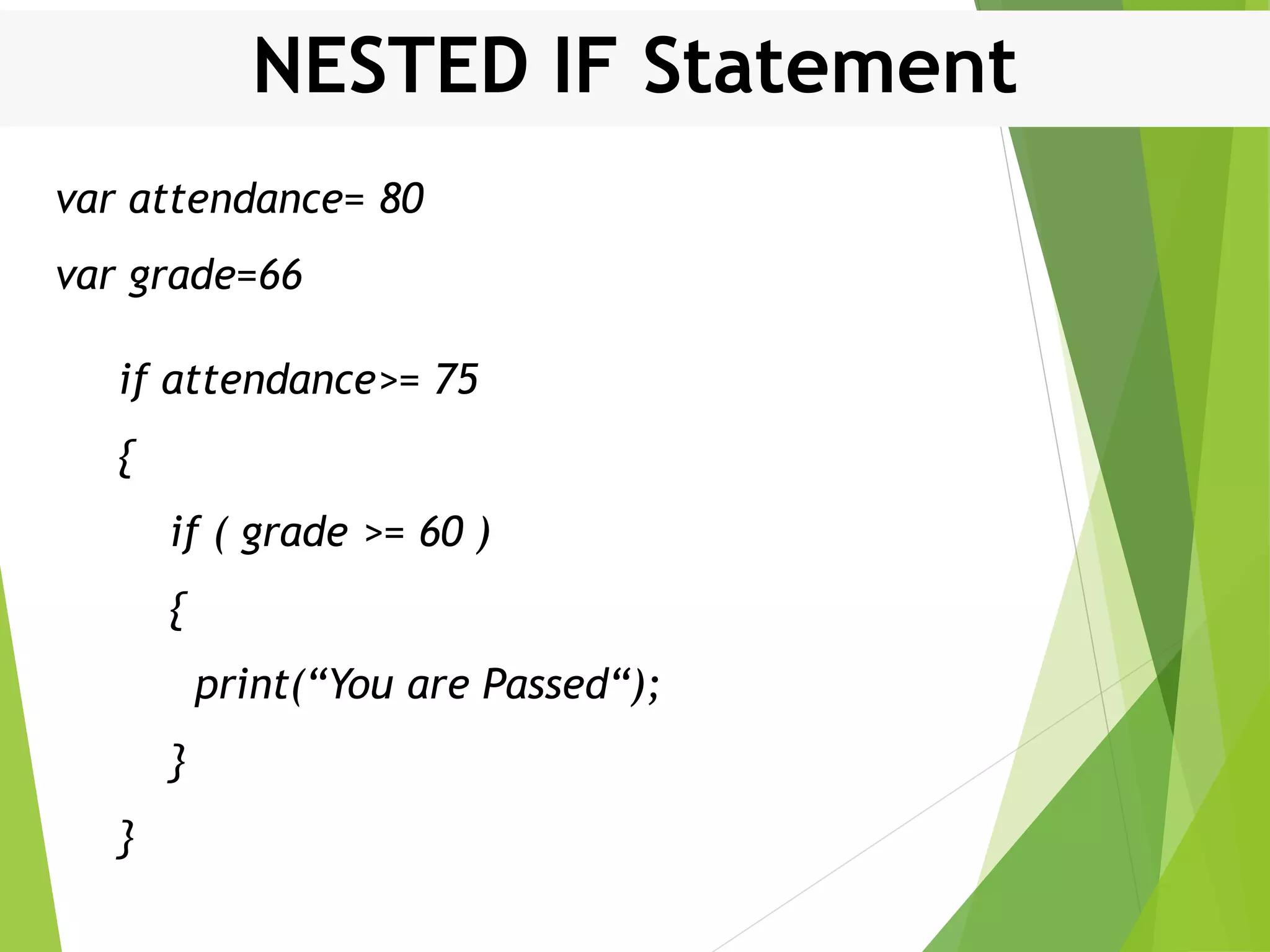 NESTED IF Statement var attendance= 80 var grade=66 if attendance>= 75 { if ( grade >= 60 ) { print(“You are Passed“); } } 