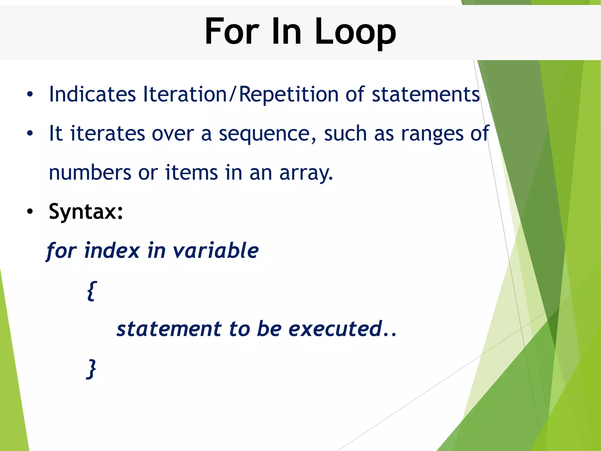 For In Loop • Indicates Iteration/Repetition of statements • It iterates over a sequence, such as ranges of numbers or items in an array. • Syntax: for index in variable { statement to be executed.. } 