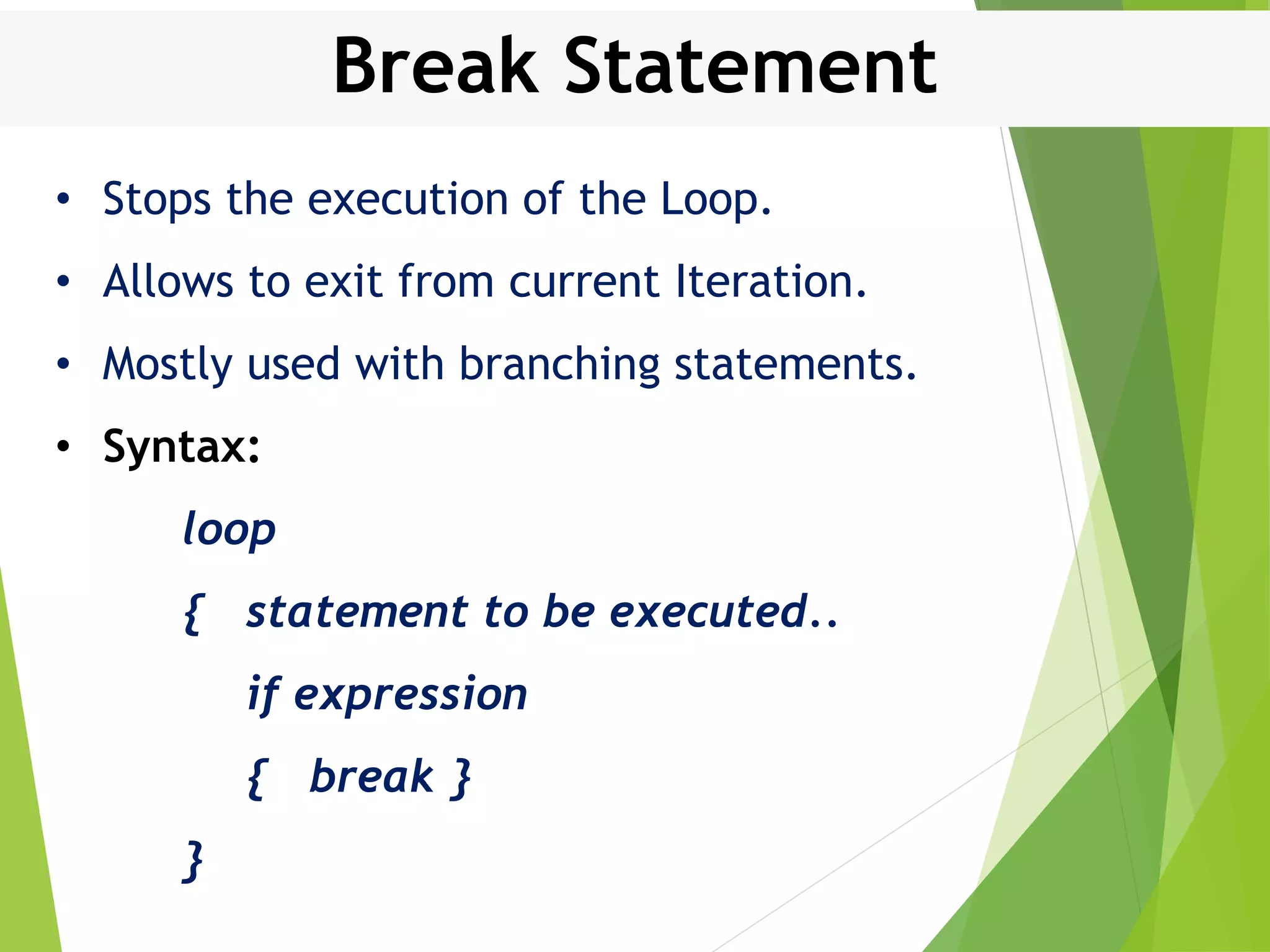Break Statement • Stops the execution of the Loop. • Allows to exit from current Iteration. • Mostly used with branching statements. • Syntax: loop { statement to be executed.. if expression { break } } 