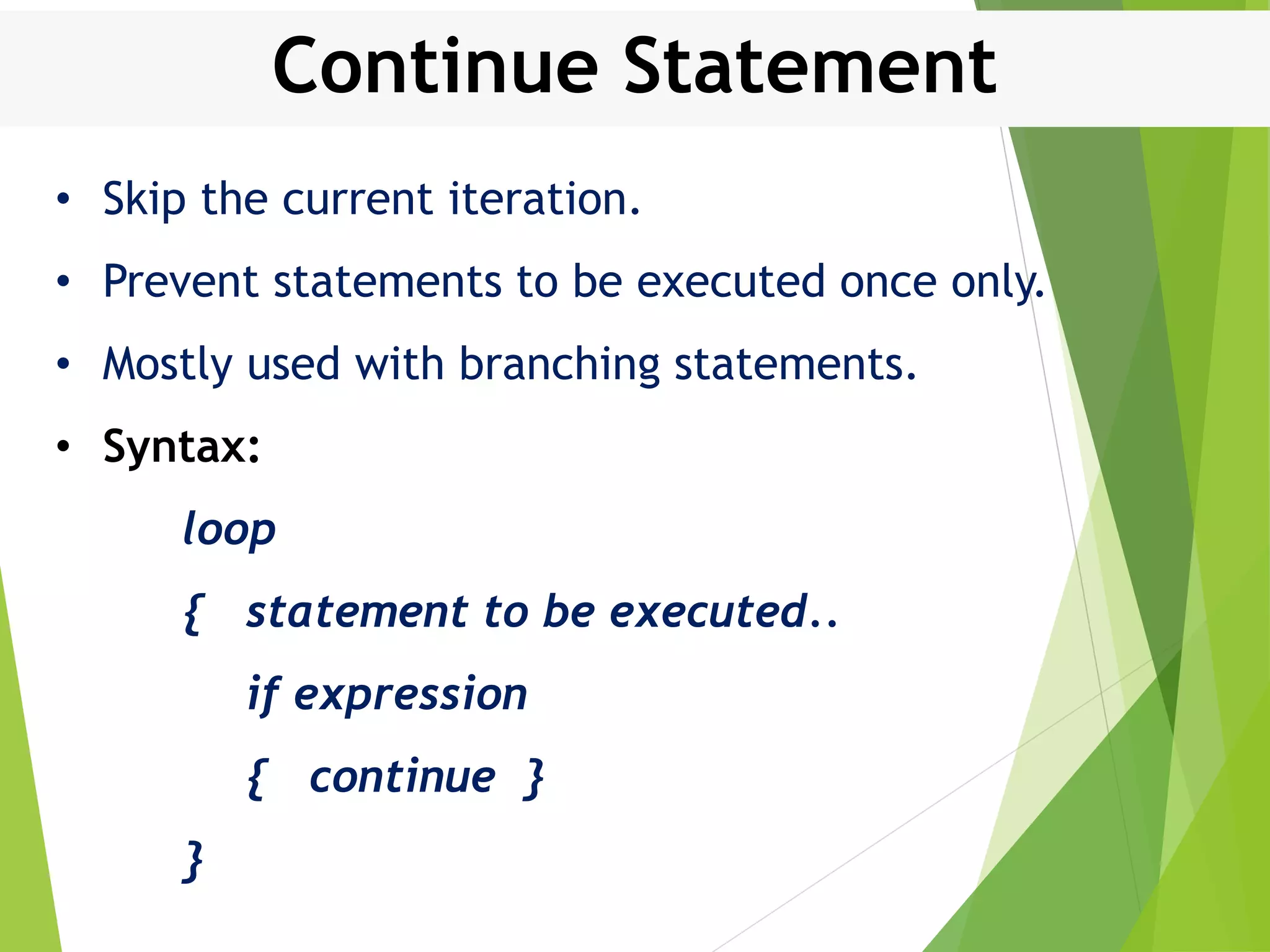 Continue Statement • Skip the current iteration. • Prevent statements to be executed once only. • Mostly used with branching statements. • Syntax: loop { statement to be executed.. if expression { continue } } 