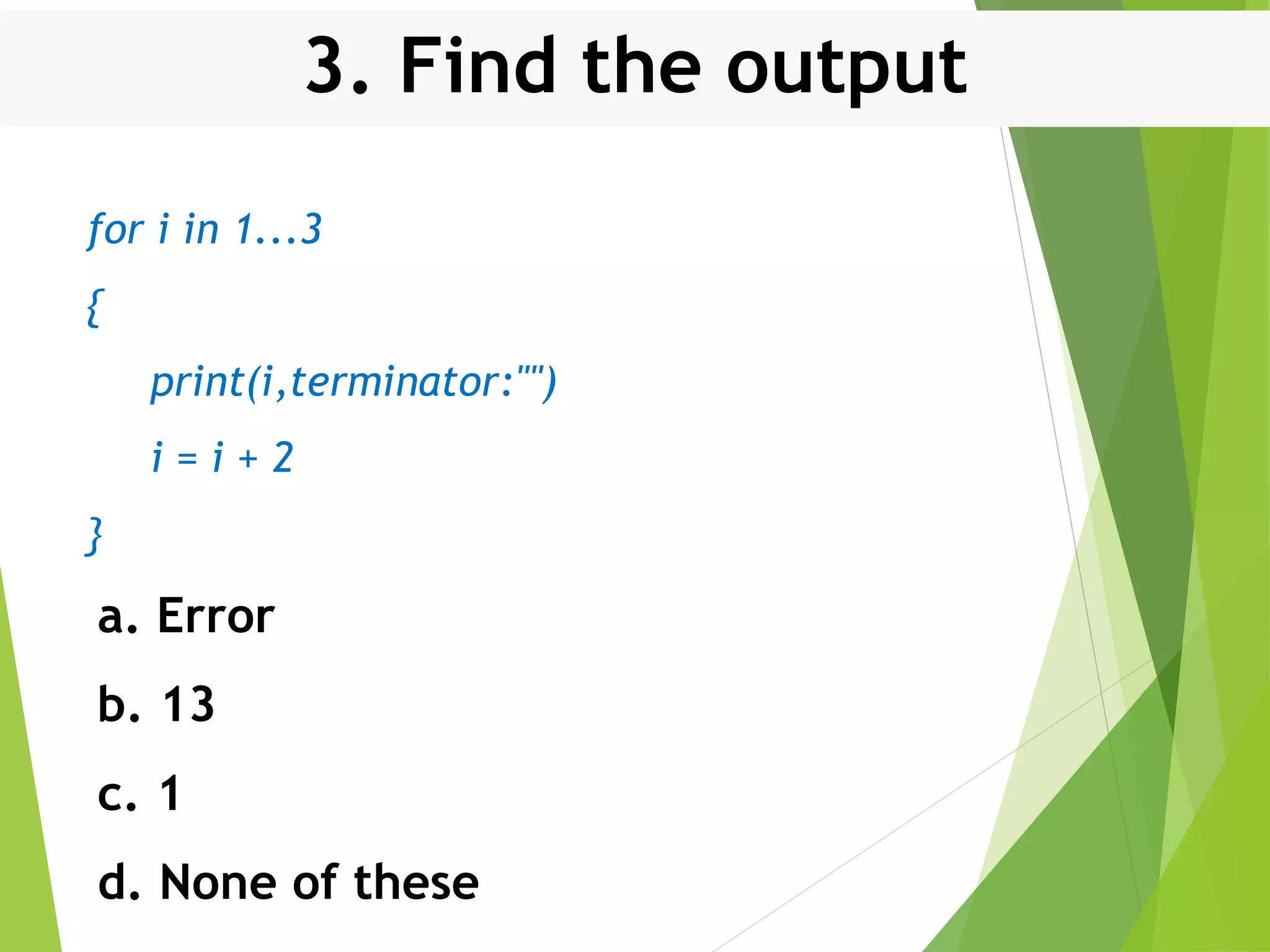 3. Find the output for i in 1...3 { print(i,terminator:"") i = i + 2 } a. Error b. 13 c. 1 d. None of these 