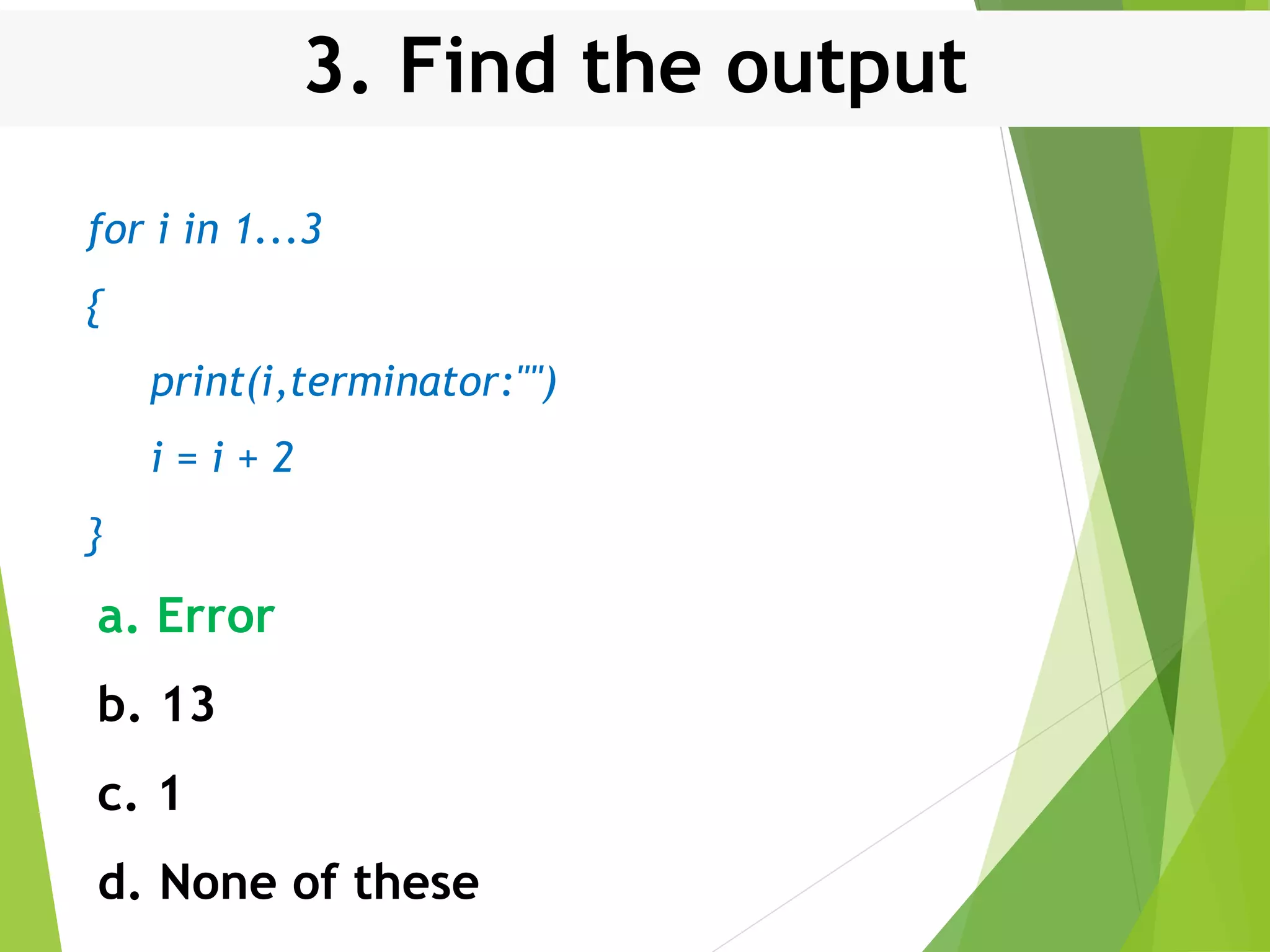 3. Find the output for i in 1...3 { print(i,terminator:"") i = i + 2 } a. Error b. 13 c. 1 d. None of these 