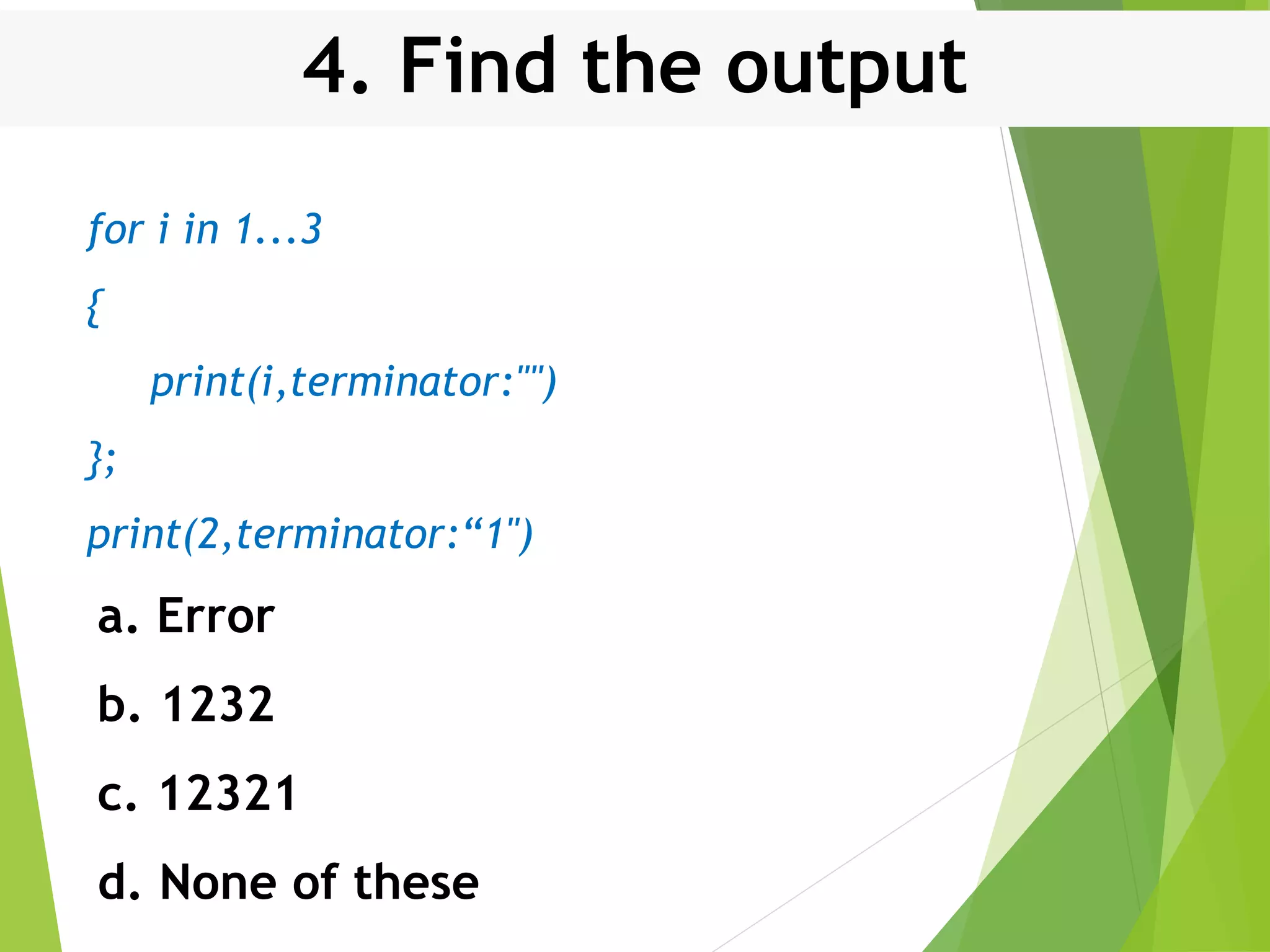4. Find the output for i in 1...3 { print(i,terminator:"") }; print(2,terminator:“1") a. Error b. 1232 c. 12321 d. None of these 
