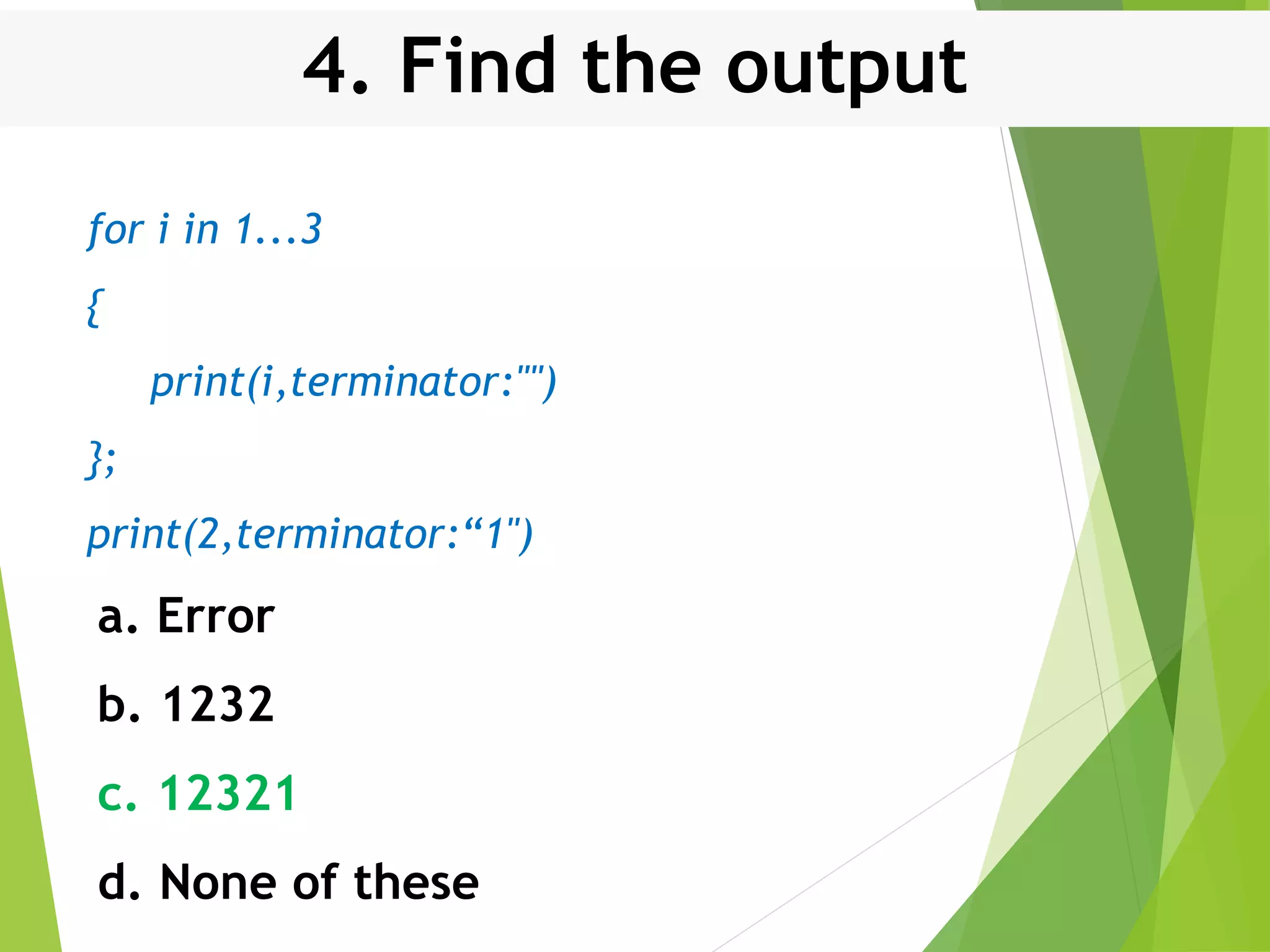 4. Find the output for i in 1...3 { print(i,terminator:"") }; print(2,terminator:“1") a. Error b. 1232 c. 12321 d. None of these 