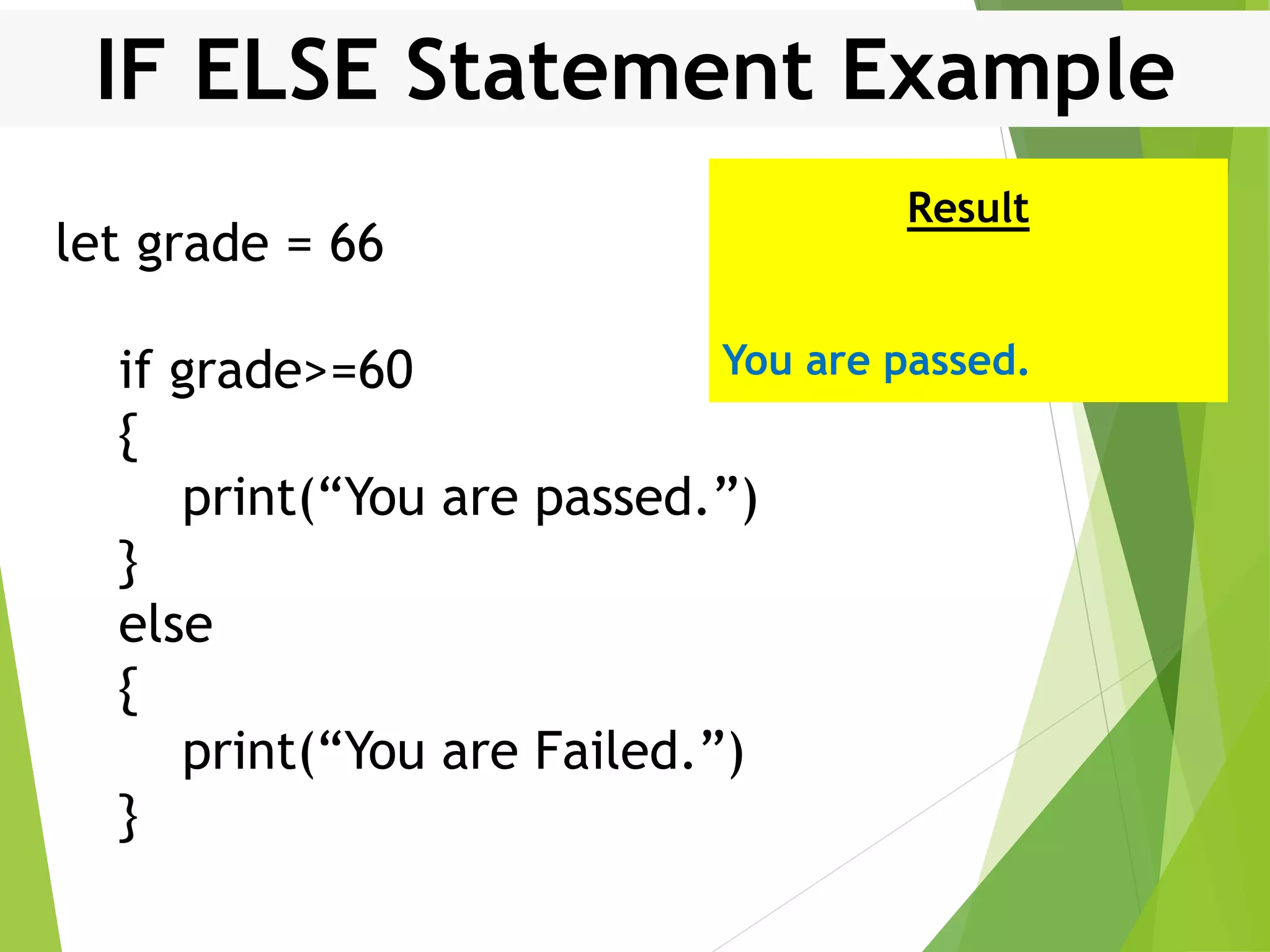 IF ELSE Statement Example let grade = 66 if grade>=60 { print(“You are passed.”) } else { print(“You are Failed.”) } Result You are passed. 