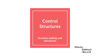 Control
Structures
Decision making and
statements
Done by :
Elakkiya.S
I Bsc.cs-B
 