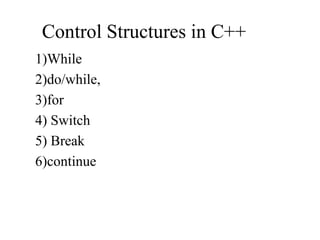 Control Structures in C++
1)While
2)do/while,
3)for
4) Switch
5) Break
6)continue
 