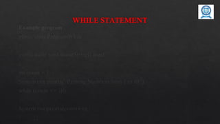 WHILE STATEMENT
Example program
public class ProgramWhile
{
public static void main(String[] args)
{
int count = 1;
System.out.println(“Printing Numbers from 1 to 10”);
while (count <= 10)
{
System.out.println(count++);}
} }}
 