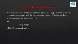 Do-while Loop Statement
 When the loop condition becomes false, the loop is terminated and
execution continues with the statement immediately following the loop.
 The syntax of the do-while loop is
do
<loop body>
while (<loop condition>);
 