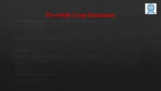 Do-while Loop Statement
The following program explains the do--while statement.
public class DoWhileLoopDemo
{
public static void main(String[] args)
{
int count = 1;
System.out.println(“Printing Numbers from 1 to 10”);
do
{
System.out.println(count++);
} while (count <= 10);
}}
 