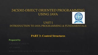 24CS302-OBJECT ORIENTED PROGRAMMING
USING JAVA
UNIT I
INTRODUCTION TO JAVA PROGRAMMING & FUNDAMENTALS
PART 3: Control Structures
Prepared by
A.HASEENA BEEVI
AP/ AI&DS
ROHINI COLLEGE OF ENGINEERING AND TECHNOLOGY
 