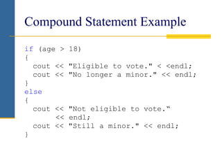 Compound Statement Example
if (age > 18)
{
cout << "Eligible to vote." < <endl;
cout << "No longer a minor." << endl;
}
else
{
cout << "Not eligible to vote.“
<< endl;
cout << "Still a minor." << endl;
}
 