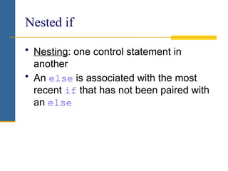 Nested if
• Nesting: one control statement in
another
• An else is associated with the most
recent if that has not been paired with
an else
 