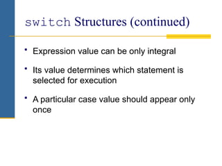 switch Structures (continued)
• Expression value can be only integral
• Its value determines which statement is
selected for execution
• A particular case value should appear only
once
 