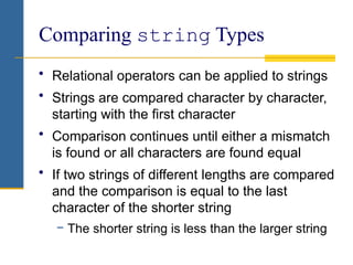 Comparing string Types
• Relational operators can be applied to strings
• Strings are compared character by character,
starting with the first character
• Comparison continues until either a mismatch
is found or all characters are found equal
• If two strings of different lengths are compared
and the comparison is equal to the last
character of the shorter string
− The shorter string is less than the larger string
 