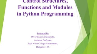 Control Structures,
Functions and Modules
in Python Programming
Presented By
Dr. Srinivas Narasegouda,
Assistant Professor,
Jyoti Nivas College Autonomous,
Bangalore -95.
 