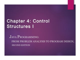 Chapter 4: Control
Structures I
JAVA PROGRAMMING:
FROM PROBLEM ANALYSIS TO PROGRAM DESIGN,
SECOND EDITION
 