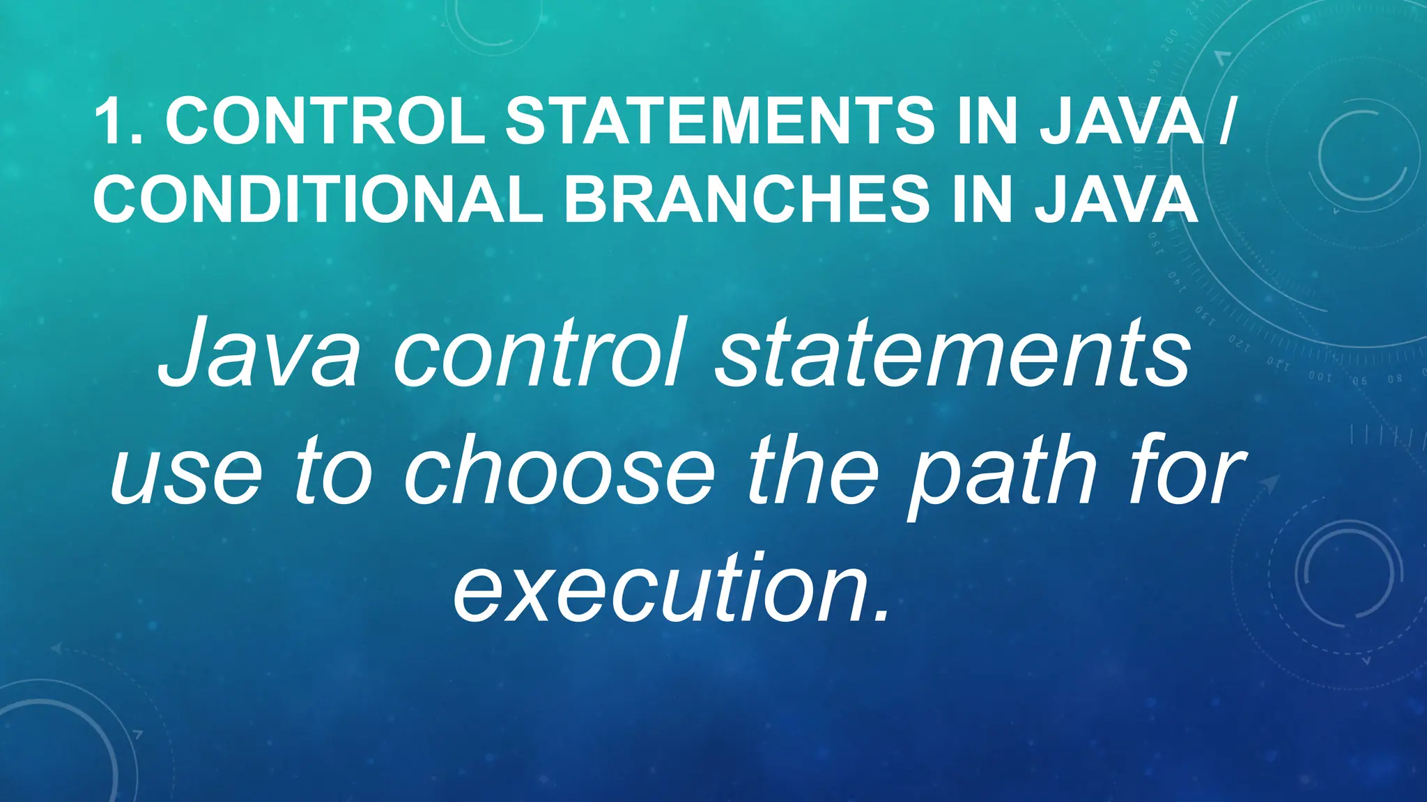 1. CONTROL STATEMENTS IN JAVA /
CONDITIONAL BRANCHES IN JAVA
Java control statements
use to choose the path for
execution.
 