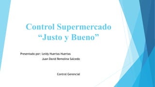 Control Supermercado
“Justo y Bueno”
Presentado por: Leidy Huertas Huertas
Juan David Remolina Salcedo
Control Gerencial
 