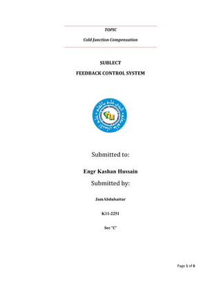 TOPIC
Cold Junction Compensation

SUBLECT
FEEDBACK CONTROL SYSTEM

Submitted to:
Engr Kashan Hussain

Submitted by:
JamAbdulsattar
K11-2251
Sec “C”

Page 1 of 6

 