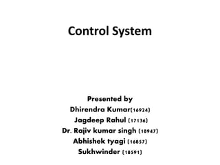 Control System 
Presented by 
Dhirendra Kumar(16924) 
Jagdeep Rahul (17136) 
Dr. Rajiv kumar singh (18947) 
Abhishek tyagi (16857) 
Sukhwinder (18591) 
 