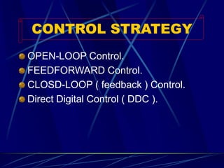 CONTROL STRATEGY 
OPEN-LOOP Control. 
FEEDFORWARD Control. 
CLOSD-LOOP ( feedback ) Control. 
Direct Digital Control ( DDC ).  