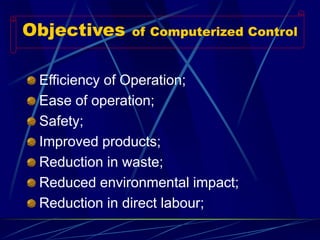 Objectivesof Computerized Control 
Efficiency of Operation; 
Ease of operation; 
Safety; 
Improved products; 
Reduction in waste; 
Reduced environmental impact; 
Reduction in direct labour;  